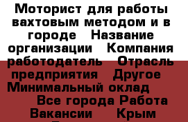 Моторист для работы вахтовым методом и в городе › Название организации ­ Компания-работодатель › Отрасль предприятия ­ Другое › Минимальный оклад ­ 50 000 - Все города Работа » Вакансии   . Крым,Бахчисарай